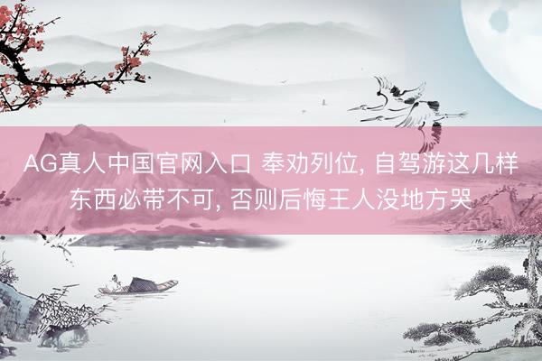 AG真人中国官网入口 奉劝列位， 自驾游这几样东西必带不可， 否则后悔王人没地方哭