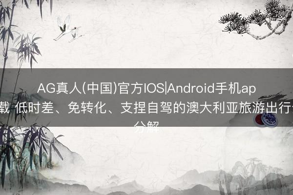 AG真人(中国)官方IOS|Android手机app下载 低时差、免转化、支捏自驾的澳大利亚旅游出行分解