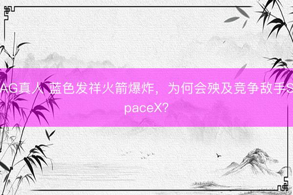 AG真人 蓝色发祥火箭爆炸，为何会殃及竞争敌手SpaceX？