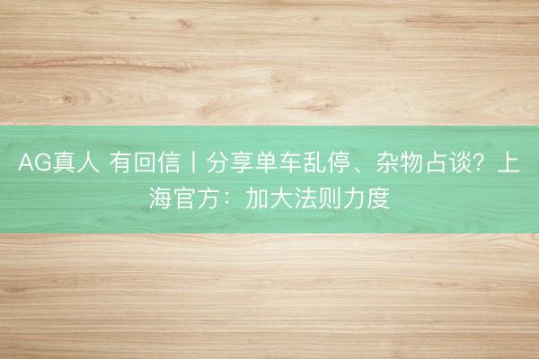 AG真人 有回信丨分享单车乱停、杂物占谈？上海官方：加大法则力度
