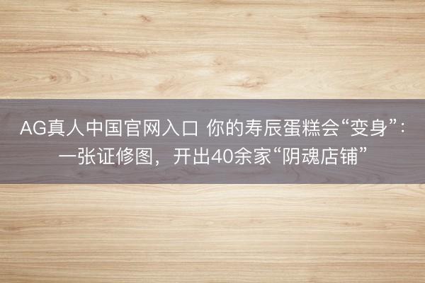 AG真人中国官网入口 你的寿辰蛋糕会“变身”：一张证修图，开出40余家“阴魂店铺”