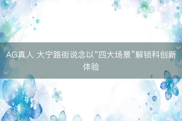 AG真人 大宁路街说念以“四大场景”解锁科创新体验