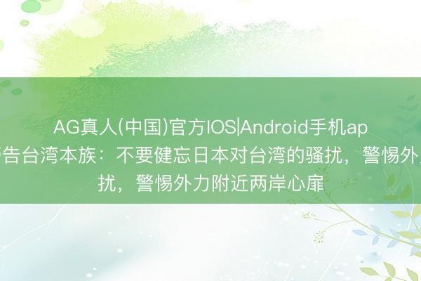 AG真人(中国)官方IOS|Android手机app下载 周锡玮警告台湾本族：不要健忘日本对台湾的骚扰，警惕外力附近两岸心扉