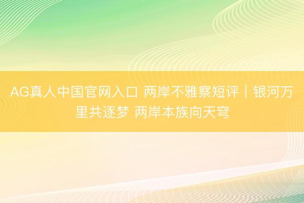 AG真人中国官网入口 两岸不雅察短评｜银河万里共逐梦 两岸本族向天穹