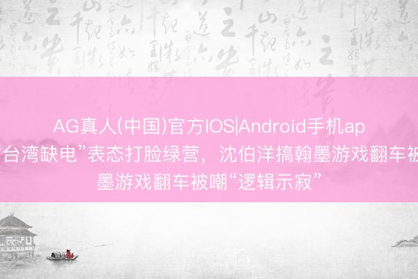 AG真人(中国)官方IOS|Android手机app下载 黄仁勋“台湾缺电”表态打脸绿营，沈伯洋搞翰墨游戏翻车被嘲“逻辑示寂”