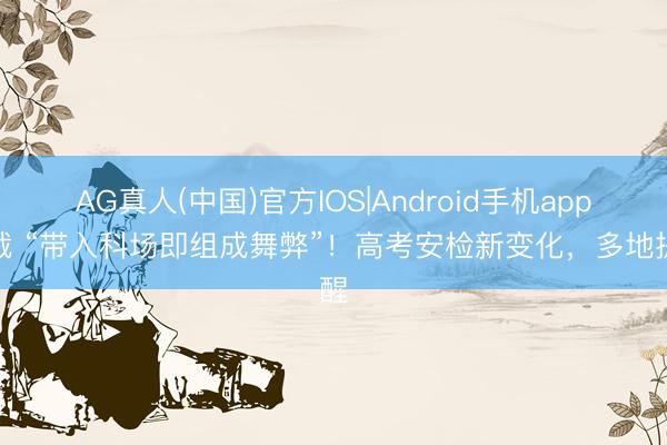 AG真人(中国)官方IOS|Android手机app下载 “带入科场即组成舞弊”！高考安检新变化，多地提醒
