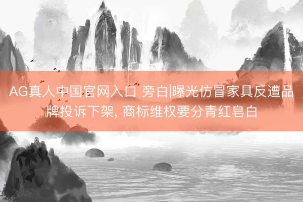 AG真人中国官网入口 旁白|曝光仿冒家具反遭品牌投诉下架， 商标维权要分青红皂白