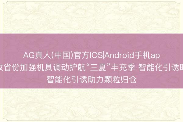 AG真人(中国)官方IOS|Android手机app下载 各麦收省份加强机具调动护航“三夏”丰充季 智能化引诱助力颗粒归仓