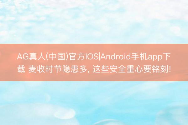 AG真人(中国)官方IOS|Android手机app下载 麦收时节隐患多， 这些安全重心要铭刻!