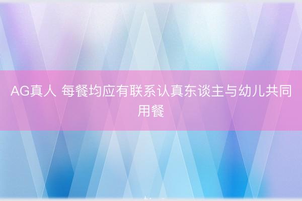 AG真人 每餐均应有联系认真东谈主与幼儿共同用餐