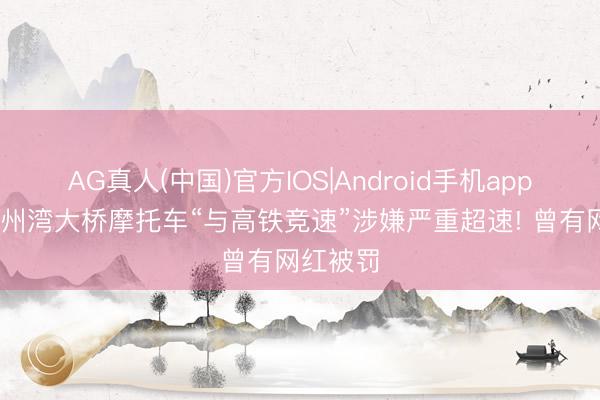 AG真人(中国)官方IOS|Android手机app下载 泉州湾大桥摩托车“与高铁竞速”涉嫌严重超速! 曾有网红被罚