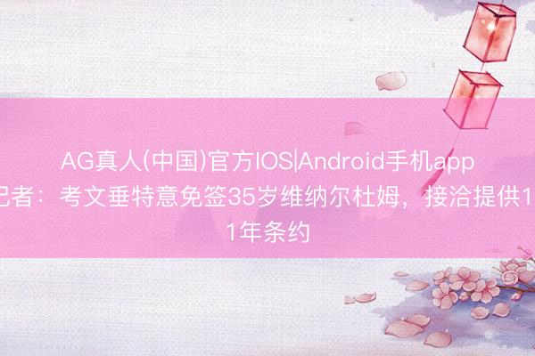AG真人(中国)官方IOS|Android手机app下载 记者：考文垂特意免签35岁维纳尔杜姆，接洽提供1年条约