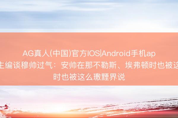 AG真人(中国)官方IOS|Android手机app下载 罗体主编谈穆帅过气：安帅在那不勒斯、埃弗顿时也被这么璷黫界说