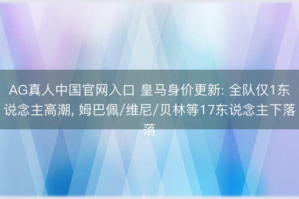 AG真人中国官网入口 皇马身价更新: 全队仅1东说念主高潮， 姆巴佩/维尼/贝林等17东说念主下落