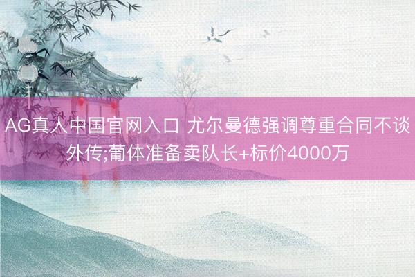 AG真人中国官网入口 尤尔曼德强调尊重合同不谈外传;葡体准备卖队长+标价4000万