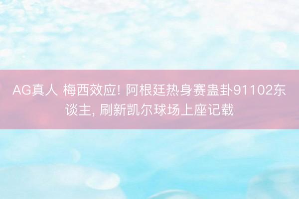 AG真人 梅西效应! 阿根廷热身赛蛊卦91102东谈主， 刷新凯尔球场上座记载