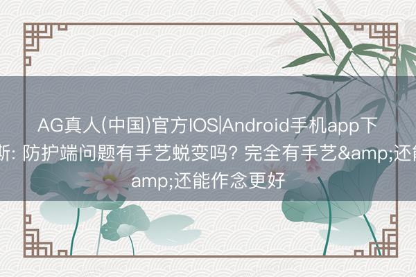 AG真人(中国)官方IOS|Android手机app下载 吉马良斯: 防护端问题有手艺蜕变吗? 完全有手艺&还能作念更好