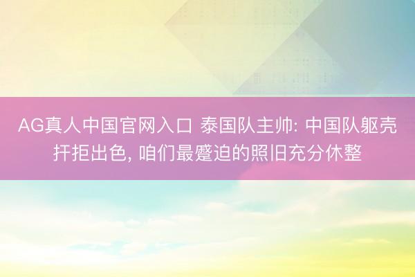 AG真人中国官网入口 泰国队主帅: 中国队躯壳扞拒出色, 咱们最蹙迫的照旧充分休整