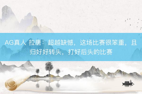 AG真人 拉唐：超越缺憾，这场比赛很笨重，且归好好转头，打好