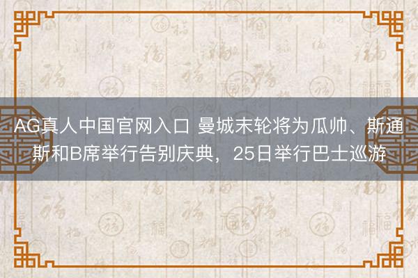 AG真人中国官网入口 曼城末轮将为瓜帅、斯通斯和