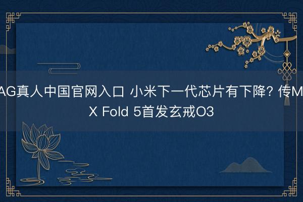 AG真人中国官网入口 小米下一代芯片有下降? 传MIX Fold 5首发玄戒O3