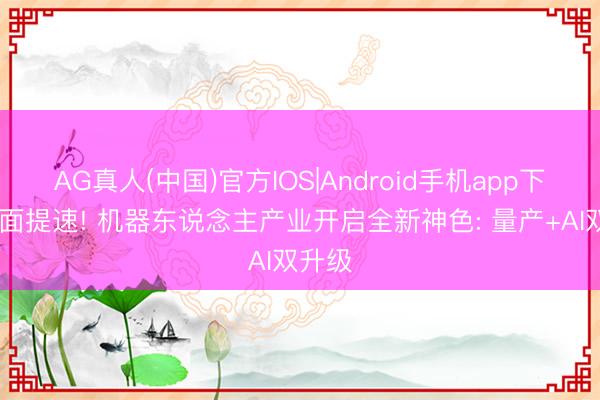 AG真人(中国)官方IOS|Android手机app下载 全面提速! 机器东说念主产业开启全新神色: 量产+AI双升级