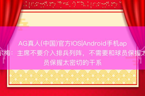 AG真人(中国)官方IOS|Android手机app下载 里克尔梅：主席不要介入排兵列阵，不需要和球员保握太密切的干系