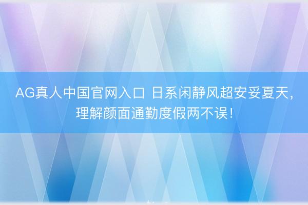 AG真人中国官网入口 日系闲静风超安妥夏天，理解颜面通勤度假两不误！