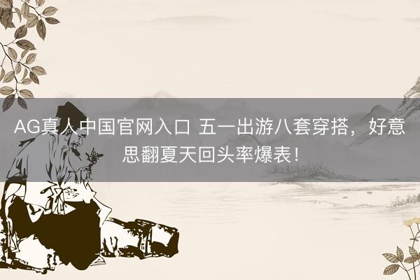 AG真人中国官网入口 五一出游八套穿搭，好意思翻夏天回头率爆表！