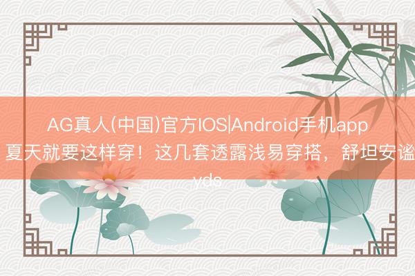 AG真人(中国)官方IOS|Android手机app下载 夏天就要这样穿！这几套透露浅易穿搭，舒坦安谧yyds