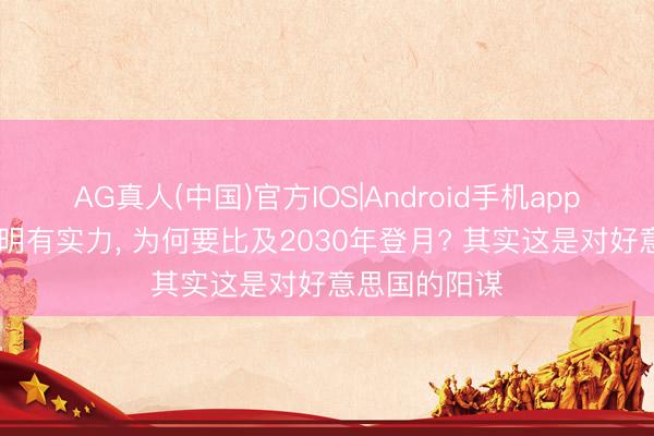 AG真人(中国)官方IOS|Android手机app下载 中国明明有实力， 为何要比及2030年登月? 其实这是对好意思国的阳谋