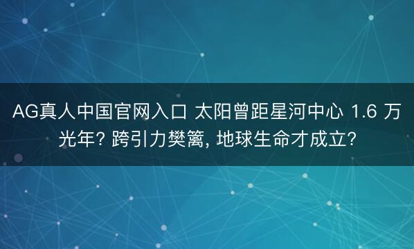 AG真人中国官网入口 太阳曾距星河中心 1.6 万光年? 跨引力樊篱， 地球生命才成立?