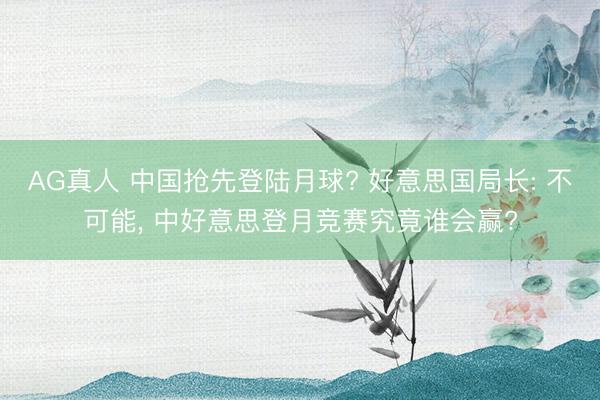 AG真人 中国抢先登陆月球? 好意思国局长: 不可能， 中好意思登月竞赛究竟谁会赢?