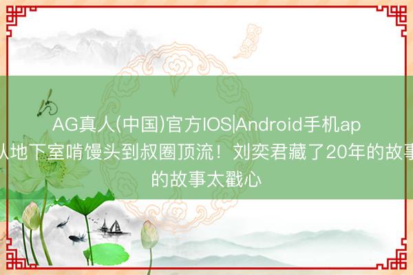 AG真人(中国)官方IOS|Android手机app下载 从地下室啃馒头到叔圈顶流！刘奕君藏了20年的故事太戳心