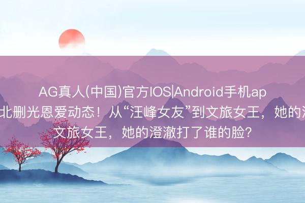 AG真人(中国)官方IOS|Android手机app下载 34岁丛林北删光恩爱动态！从“汪峰女友”到文旅女王，她的澄澈打了谁的脸？