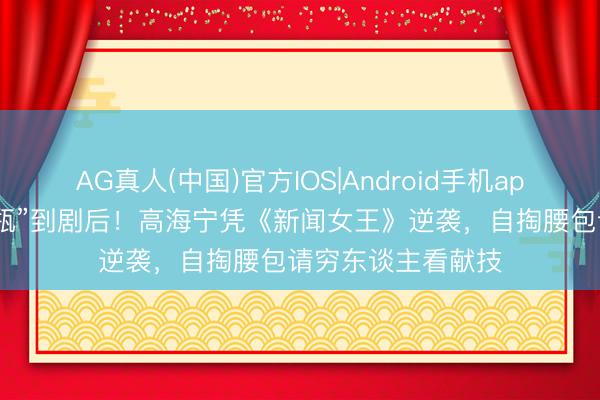 AG真人(中国)官方IOS|Android手机app下载 从“性感花瓶”到剧后！高海宁凭《新闻女王》逆袭，自掏腰包请穷东谈主看献技