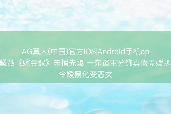AG真人(中国)官方IOS|Android手机app下载 田曦薇《嫁金釵》未播先爆 一东谈主分饰真假令嫒黑化变恶女