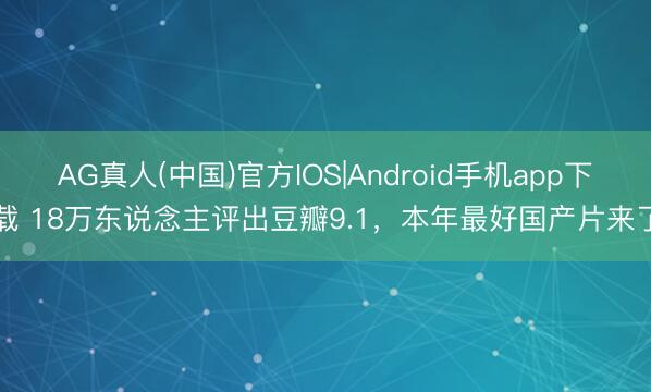 AG真人(中国)官方IOS|Android手机app下载 18万东说念主评出豆瓣9.1，本年最好国产片来了