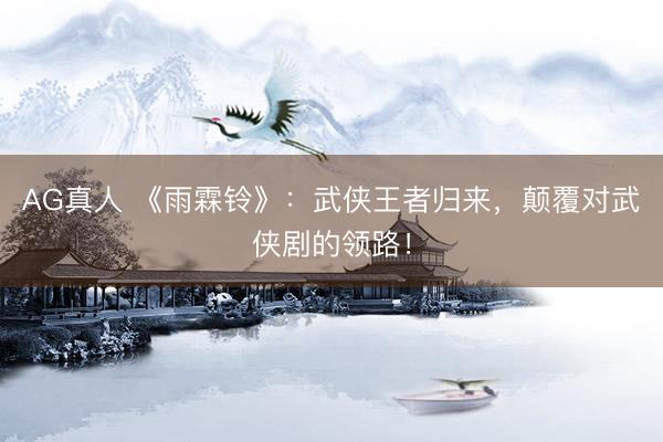 AG真人 《雨霖铃》：武侠王者归来，颠覆对武侠剧的领路！