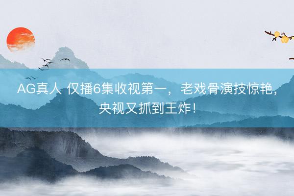 AG真人 仅播6集收视第一,老戏骨演技惊艳,央视又抓到王炸!