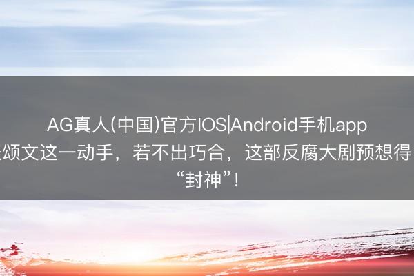 AG真人(中国)官方IOS|Android手机app下载 张颂文这一动手，若不出巧合，这部反腐大剧预想得“封神”！