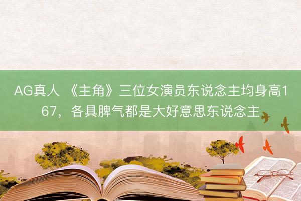 AG真人 《主角》三位女演员东说念主均身高167，各具脾气都是大好意思东说念主