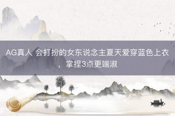 AG真人 会打扮的女东说念主夏天爱穿蓝色上衣，掌捏3点更端淑