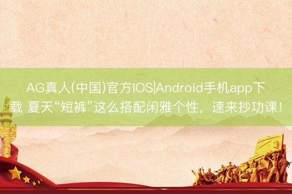 AG真人(中国)官方IOS|Android手机app下载 夏天“短裤”这么搭配闲雅个性，速来抄功课！