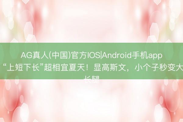 AG真人(中国)官方IOS|Android手机app下载 “上短下长”超相宜夏天!显高斯文,小个子秒变大长腿