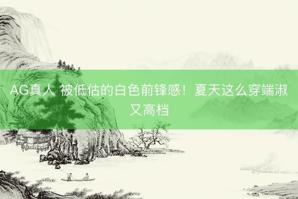 AG真人 被低估的白色前锋感！夏天这么穿端淑又高档