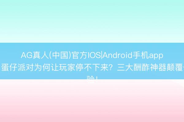 AG真人(中国)官方IOS|Android手机app下载 蛋仔派对为何让玩家停不下来？三大酬酢神器颠覆体验！