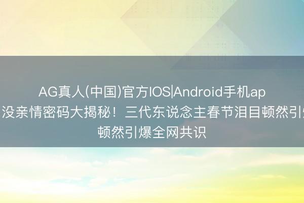 AG真人(中国)官方IOS|Android手机app下载 熊出没亲情密码大揭秘！三代东说念主春节泪目顿然引爆全网共识