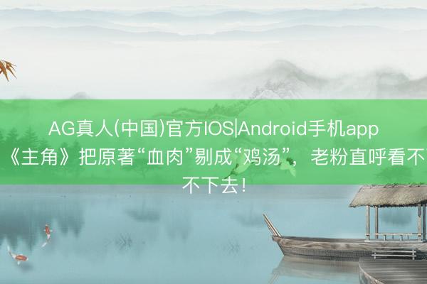 AG真人(中国)官方IOS|Android手机app下载 《主角》把原著“血肉”剔成“鸡汤”，老粉直呼看不下去！