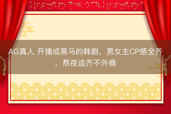 AG真人 开播成黑马的韩剧,男女主CP感全齐,熬夜追齐不外瘾